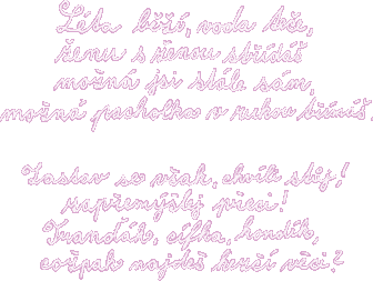 L�ta b��, voda te�e, �enu s �enou st��d�, mo�n� jsi st�le s�m, mo�n� pacholka v rukou t��m�. Zastav se v�ak, chv�li st�j! zap�em��lej p�eci! Tra���k, c�fka, kond�k, co�pak najde� hez�� v�ci?